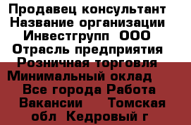 Продавец-консультант › Название организации ­ Инвестгрупп, ООО › Отрасль предприятия ­ Розничная торговля › Минимальный оклад ­ 1 - Все города Работа » Вакансии   . Томская обл.,Кедровый г.